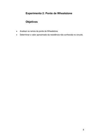 Experimento 2: Ponte de Wheatstone


      Objetivos


Analisar os ramos da ponte de Wheatstone.
Determinar o valor aproximado da resistência não conhecida no circuito.




                                                                      8
 