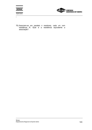 Espírito Santo
_________________________________________________________________________________________________
_
_________________________________________________________________________________________________
_
SENAI
Departamento Regional do Espírito Santo 143
70) Associam-se em paralelo n resistores, cada um com
resistência R. Qual é a resistência equivalente a
associação?
 