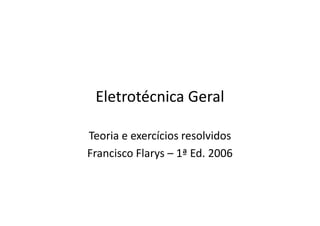Eletrotécnica Geral
Teoria e exercícios resolvidos
Francisco Flarys – 1ª Ed. 2006
 