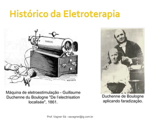 Máquina de eletroestimulação - Guillaume 
Duchenne du Boulogne "De l’electrisation 
localisée", 1861. 
Duchenne de Boulogne 
aplicando faradização. 
Prof. Vagner Sá - savagner@ig.com.br 
 