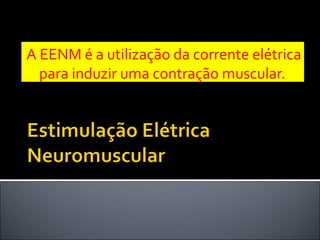 A EENM é a utilização da corrente elétrica 
para induzir uma contração muscular. 
 