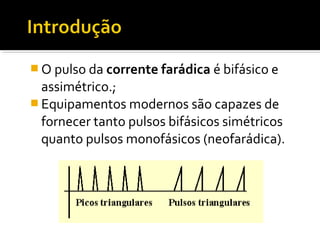 O pulso da corrente farádica é bifásico e 
assimétrico.; 
Equipamentos modernos são capazes de 
fornecer tanto pulsos bifásicos simétricos 
quanto pulsos monofásicos (neofarádica). 
 
