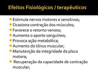 Estimula nervos motores e sensitivos; 
Ocasiona contração dos músculos; 
Favorece o retorno venoso; 
Aumenta o aporte sanguíneo; 
Provoca ação metabólica; 
Aumento do tônus muscular; 
Manutenção da integridade da placa 
motora; 
 Recuperação da capacidade de contração 
muscular; 
 
