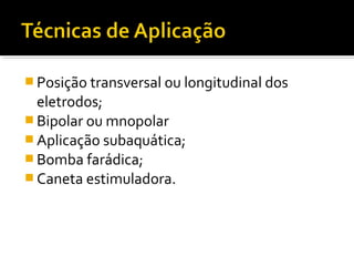 Posição transversal ou longitudinal dos 
eletrodos; 
Bipolar ou mnopolar 
Aplicação subaquática; 
Bomba farádica; 
Caneta estimuladora. 
 