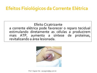 Efeito Cicatrizante 
a corrente elétrica pode favorecer o reparo tecidual 
estimulando diretamente as células a produzirem 
mais ATP, aumento a síntese de proteínas, 
revitalizando a área lesionada. 
Prof. Vagner Sá - savagner@ig.com.br 
 