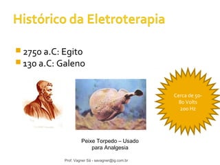 2750 a.C: Egito 
130 a.C: Galeno 
Peixe Torpedo – Usado 
para Analgesia 
Cerca de 50- 
80 Volts 
200 Hz 
Prof. Vagner Sá - savagner@ig.com.br 
 