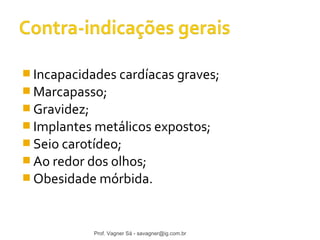 Incapacidades cardíacas graves; 
Marcapasso; 
Gravidez; 
Implantes metálicos expostos; 
Seio carotídeo; 
Ao redor dos olhos; 
Obesidade mórbida. 
Prof. Vagner Sá - savagner@ig.com.br 
 