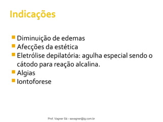 Diminuição de edemas 
Afecções da estética 
Eletrólise depilatória: agulha especial sendo o 
cátodo para reação alcalina. 
Algias 
Iontoforese 
Prof. Vagner Sá - savagner@ig.com.br 
 