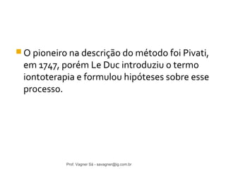 O pioneiro na descrição do método foi Pivati, 
em 1747, porém Le Duc introduziu o termo 
iontoterapia e formulou hipóteses sobre esse 
processo. 
Prof. Vagner Sá - savagner@ig.com.br 
 