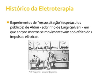  Experimentos de "ressuscitação"(espetáculos 
públicos) de Aldini - sobrinho de Luigi Galvani - em 
que corpos mortos se movimentavam sob efeito dos 
impulsos elétricos. 
Prof. Vagner Sá - savagner@ig.com.br 
 