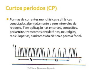  Formas de correntes monofásicas e difásicas 
conectadas alternadamente e sem intervalos de 
repouso. Tem aplicação nas entorses, contusões, 
periartrite, transtornos circulatórios, neuralgias, 
radiculopatias, síndromes do ciático e paresia facial. 
Prof. Vagner Sá - savagner@ig.com.br 
 