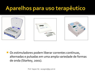  Os estimuladores podem liberar correntes contínuas, 
alternadas e pulsadas em uma ampla variedade de formas 
de onda (Starkey, 2001). 
Prof. Vagner Sá - savagner@ig.com.br 
 
