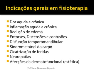Dor aguda e crônica 
Inflamação aguda e crônica 
Redução de edema 
Entorses, Distensões e contusões 
Disfunção temporomandibular 
Síndrome túnel do carpo 
Cicatrização de feridas 
Neuropatias 
Afecções da dermatofuncional (estética) 
Prof. Vagner Sá - savagner@ig.com.br 
 