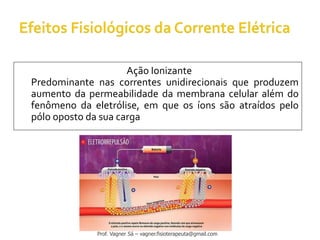 Ação Ionizante
Predominante nas correntes unidirecionais que produzem
aumento da permeabilidade da membrana celular além do
fenômeno da eletrólise, em que os íons são atraídos pelo
pólo oposto da sua carga
Prof. Vagner Sá – vagner.fisioterapeuta@gmail.com
 