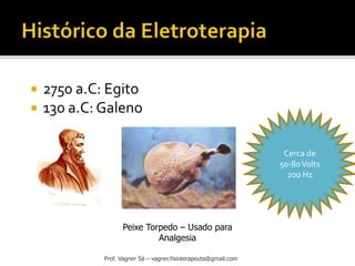 Prof. Vagner Sá – vagner.fisioterapeuta@gmail.com
 2750 a.C: Egito
 130 a.C: Galeno
Cerca de
50-80Volts
200 Hz
Peixe Torpedo – Usado para
Analgesia
 