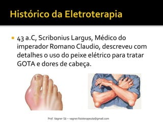  43 a.C, Scribonius Largus, Médico do
imperador Romano Claudio, descreveu com
detalhes o uso do peixe elétrico para tratar
GOTA e dores de cabeça.
Prof. Vagner Sá – vagner.fisioterapeuta@gmail.com
 