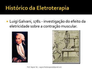  Luigi Galvani, 1781 - investigação do efeito da
eletricidade sobre a contração muscular.
Prof. Vagner Sá – vagner.fisioterapeuta@gmail.com
 