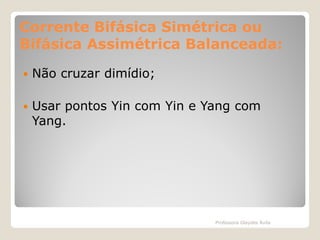 Corrente Bifásica Simétrica ou
Bifásica Assimétrica Balanceada:


Não cruzar dimídio;



Usar pontos Yin com Yin e Yang com
Yang.

Professora Glaydes Ávila

 