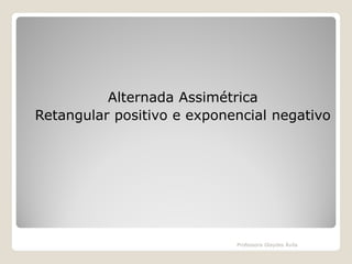 Alternada Assimétrica
Retangular positivo e exponencial negativo

Professora Glaydes Ávila

 