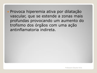 

Provoca hiperemia ativa por dilatação
vascular, que se estende a zonas mais
profundas provocando um aumento do
trofismo dos órgãos com uma ação
antinflamatoria indireta.

Professora Glaydes Ávila

 