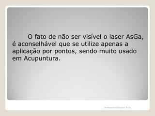 O fato de não ser visível o laser AsGa,
é aconselhável que se utilize apenas a
aplicação por pontos, sendo muito usado
em Acupuntura.

Professora Glaydes Ávila

 
