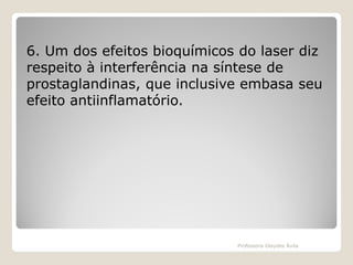 6. Um dos efeitos bioquímicos do laser diz
respeito à interferência na síntese de
prostaglandinas, que inclusive embasa seu
efeito antiinflamatório.

Professora Glaydes Ávila

 