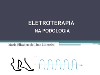 ELETROTERAPIA
NA PODOLOGIA
Maria Elizabete de Lima Monteiro
 