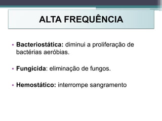 ALTA FREQUÊNCIA
• Bacteriostática: diminui a proliferação de
bactérias aeróbias.
• Fungicida: eliminação de fungos.
• Hemostático: interrompe sangramento
 