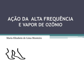 AÇÃO DA ALTA FREQUÊNCIA
E VAPOR DE OZÔNIO
Maria Elizabete de Lima Monteiro
 