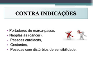 CONTRA INDICAÇÕES
• Portadores de marca-passo,
• Neoplasias (câncer),
• Pessoas cardíacas,
• Gestantes,
• Pessoas com distúrbios de sensibilidade.
 