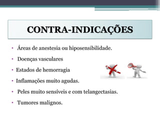 CONTRA-INDICAÇÕES
• Áreas de anestesia ou hiposensibilidade.
• Doenças vasculares
• Estados de hemorragia
• Inflamações muito agudas.
• Peles muito sensíveis e com telangectasias.
• Tumores malignos.
 
