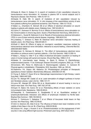 39.Kaada B, Olsen E, Eielsen O. In search of mediators of skin vasodilation induced by
transcutaneous nerve stimulation: III. Increase in plasma VIP in normal subjects and in
Raynaud’s disease. Gen Pharmac. 1984;15:107-13.
40.Kaada B, Helle KB. In search of mediators of skin vasodilation induced by
transcutaneous nerve stimulation: IV. In vitro bioassay of the vasoinhibitory activity of sera
from patients suffering from peripheral ischaemia. Gen Pharmac. 1984;15:115-22.
41.Baker LL, Chambers R, Demuth SK et al. Effects of electrical stimulation on wound
healing in patients with diabetic ulcers. Diabetes Care. 1997;20:405-12.
42.Cosmo P, Svensson H, Bornmyr S et al. Effects of transcutaneous nerve stimulation on
the microcirculation in chronic leg ulcers. Scand J Plast Reconstr Hand Surg. 2000;34:61-4.
43.Debreceni L, Gyulai M, Debreceni A et al. Results of transcutaneous electrical stimulation
(TES) in cure of lower extremity arterial disease. Angiology. 1995;46:613-8.
44.Lundeberg T, Eriksson S, Malm M. Electrical nerve stimulation improves healing of
diabetic ulcers. Ann Plast Surg. 1992;29:328-31.
45.Khalil Z, Merhi M. Effects of aging on neurogenic vasodilator responses evoked by
transcutaneous electrical nerve stimulation: relevance to wound healing. J Gerontol Biol Sci.
2000;55A:B257-B263.
46.Asbjornsen G, Hernaes B, Molvaer G. The effect of transcutaneous electrical nerve
stimulation on pressure sores in geriatric patients. J Clin Exp Gerontol. 1990;12:209-14.
47.Baker L, Rubayi S, Villar F et al. Effect of electrical stimulation waveform on healing of
ulcers in human beings with spinal cord injuries. Wound Rep Reg. 1996;4: 21-8.
48.Baxter D. Low-intensity laser therapy. In: Bazin S, Kitchen S. Electrotherapy:
evidence-based practice. 11.ed. Edinburgh: Elsevier Churchill Livingstone; 2002. pp. 171-89.
49.Cameron, MH, Perez D, Otaño-Lata S. Electromagnetic radiation. In: Cameron M.
Physical agents in rehabilitation. Philadelphia, W.B: Saunders; 1999. pp. 303-44.
50.Vladimirov YA, Osipov AN, Klebanov GI. Photobiological principles of therapeutic
applications of laser radiation. Biochemistry (Moscow). 2004;69(1):81-90.
51.Young S, Bolton P, Dyson M et al. Macrophage responsiveness to light therapy. Lasers
Surg Med. 1989;9:497-505.
52.Lam TS, Abergel RP, Castel JC et al. Laser stimulation of collagen synthesis in human
skin fibroblast cultures. Laser Life Sci. 1986;1:61-77.
53.Lyons RF, Abergel RP, White RA et al. Biostimulation of wound healing in vivo by a
helium-neon laser. Ann Plast Surg. 1987;18(1):47-50.
54.Kupin IV, Bykov VS, Ivanov AV et al. Potentiating effects of laser radiation on some
immunological traits. Neoplasma. 1982;29:403-6.
55.Passarella S, Casamassima E, Quagliarello E et al. Quantitative analisys of
lymphocyte-Salmonella interaction and effects of lymphocyte irradiation by He-Ne laser.
Biophys Res Commun. 1985;130:546-52.
56.Kami T, Yoshimura Y, Nakajima T et al. Effects of low-power diode lasers on flap
survival. Ann Plast Surg. 1985;14:278-83.
57.Amir A, Solomon AS, Giler S et al. The influence of helium-neon laser irradiation on the
viability of skin flaps in the rat. Br J Plast Surg. 2000;53:58-62.
58.Corazza AV, Jorge J, Kurachi C et al. Photobiomodulation on the angiogenesis of skin
wounds in rats using different light sources. Photomed Laser Surg. 2007;25(2):102-6.
 