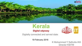 Kerala
Digital odyssey
Digitally connected and served state
19 February 2016
K Mohammed Y Safirulla IAS
Director KSITM
 