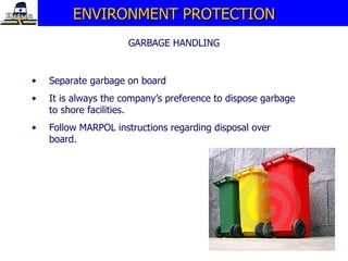 ENVIRONMENT PROTECTION GARBAGE HANDLING Separate garbage on board It is always the company’s preference to dispose garbage to shore facilities. Follow MARPOL instructions regarding disposal over board.  