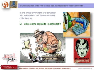 Il panorama intorno a noi sta cambiando velocemente 
e ora, dopo aver dato uno sguardo 
allo scenario in cui siamo immersi, 
chiediamoci 
 chi e come rastrella i nostri dati? 
Valerio Eletti :: Big Data, Big Brother, Big Gossip. Che ne sarà della privacy? Trento, 25 ottobre 2014 
 