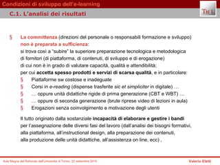 La committenza  (direzioni del personale o responsabili formazione e sviluppo)   non è preparata a sufficienza:  si trova così a “subire” la superiore preparazione tecnologica e metodologica  di fornitori (di piattaforma, di contenuti, di sviluppo e di erogazione)  di cui non è in grado di valutare capacità, qualità e attendibilità;  per cui  accetta spesso prodotti e servizi di scarsa qualità , e in particolare:   Piattaforme sw costose e inadeguate  Corsi in  e-reading  (dispense trasferite  sic et simpliciter  in digitale) …  …  oppure unità didattiche rigide di prima generazione (CBT e WBT) …  …  oppure di seconda generazione (brute riprese video di lezioni in aula)  Erogazioni senza coinvolgimento e motivazione degli utenti  Il tutto originato dalla sostanziale  incapacità di elaborare e gestire i bandi   per l’assegnazione delle diversi fasi del lavoro (dall’analisi dei bisogni formativi,  alla piattaforma, all’instructional design, alla preparazione dei contenuti,  alla produzione delle unità didattiche, all’assistenza on line, ecc) ,  C.1. L’analisi dei risultati 