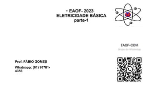 • EAOF- 2023
ELETRICIDADE BÁSICA
parte-1
Prof. FÁBIO GOMES
Whatsapp: (81) 98781-
4356
 