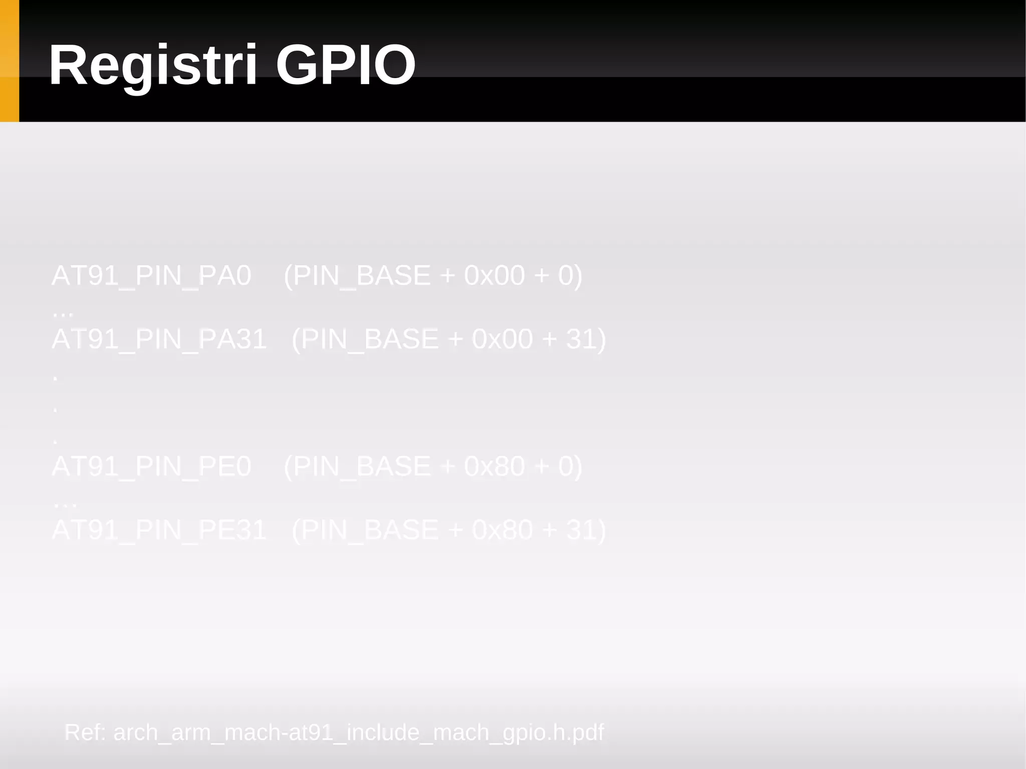 Registri GPIO


AT91_PIN_PA0       (PIN_BASE + 0x00 + 0)
...
AT91_PIN_PA31      (PIN_BASE + 0x00 + 31)
.
.
.
AT91_PIN_PE0       (PIN_BASE + 0x80 + 0)
…
AT91_PIN_PE31      (PIN_BASE + 0x80 + 31)




Ref: arch_arm_mach-at91_include_mach_gpio.h.pdf
 
