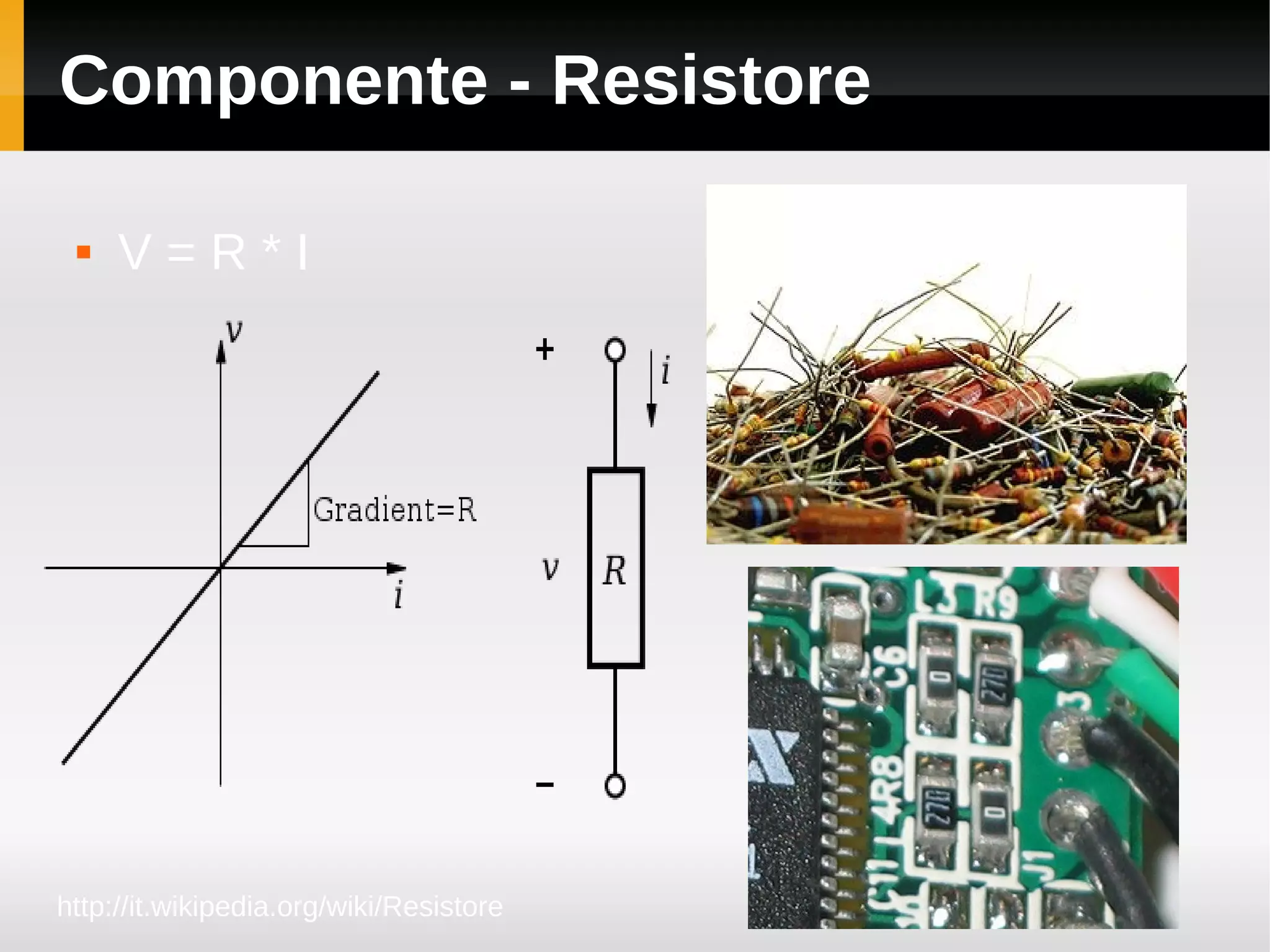 Componente - Resistore

    V=R*I




http://it.wikipedia.org/wiki/Resistore
 