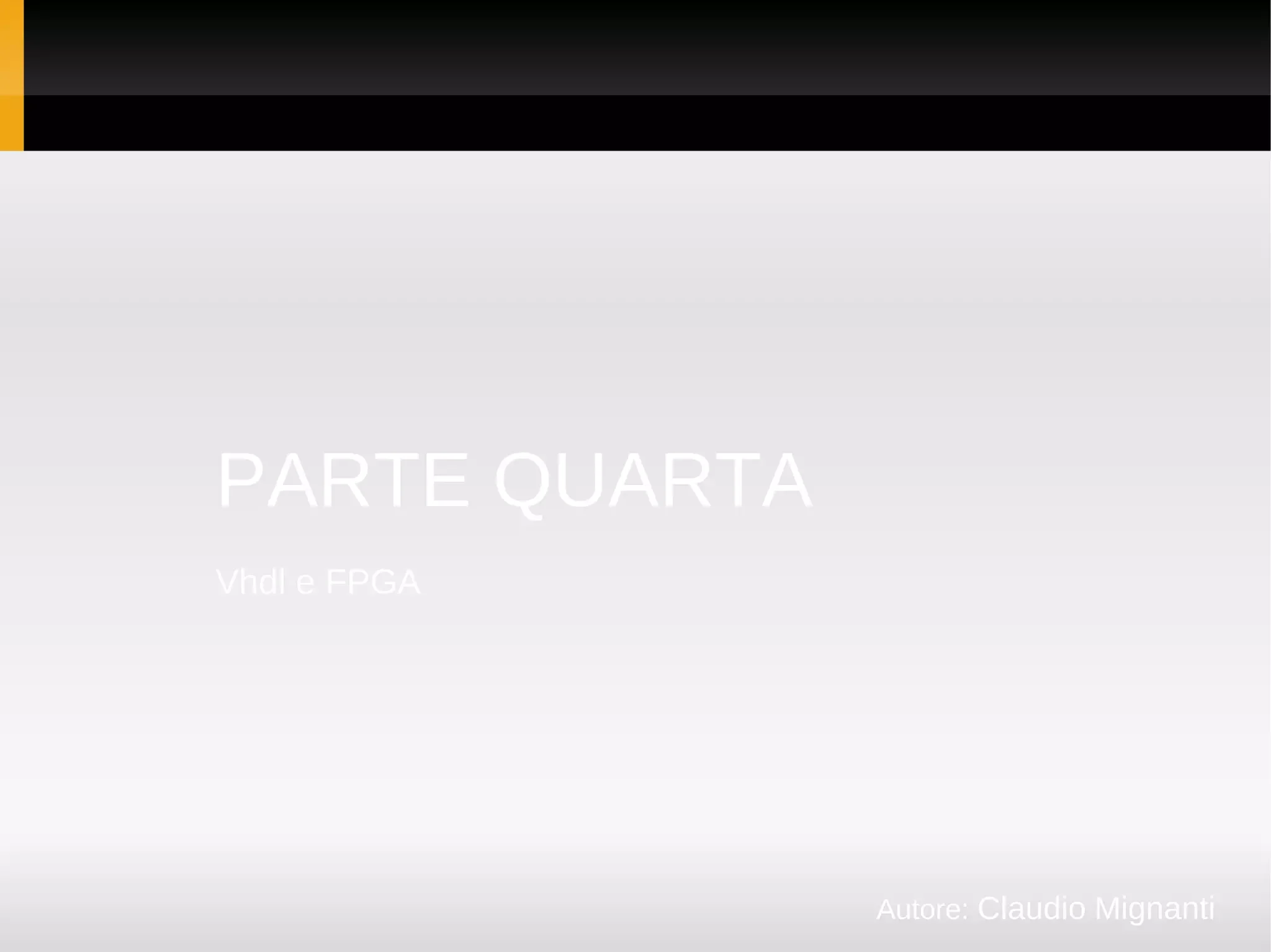 PARTE QUARTA
Vhdl e FPGA




               Autore: Claudio Mignanti
 