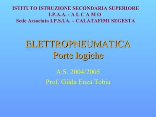 ELETTROPNEUMATICA Porte logiche A.S. 2004/2005 Prof. Gilda Enza Tobia ISTITUTO ISTRUZIONE SECONDARIA SUPERIORE I.P.A.A. - A L C A M O  Sede Associata I.P.S.I.A. – CALATAFIMI SEGESTA 