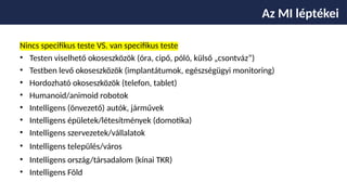 Nincs specifikus teste VS. van specifikus teste
• Testen viselhető okoseszközök (óra, cipő, póló, külső „csontváz”)
• Testben levő okoseszközök (implantátumok, egészségügyi monitoring)
• Hordozható okoseszközök (telefon, tablet)
• Humanoid/animoid robotok
• Intelligens (önvezető) autók, járművek
• Intelligens épületek/létesítmények (domotika)
• Intelligens szervezetek/vállalatok
• Intelligens település/város
• Intelligens ország/társadalom (kínai TKR)
• Intelligens Föld
Az MI léptékei
 