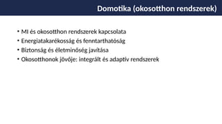 • MI és okosotthon rendszerek kapcsolata
• Energiatakarékosság és fenntarthatóság
• Biztonság és életminőség javítása
• Okosotthonok jövője: integrált és adaptív rendszerek
Domotika (okosotthon rendszerek)
 