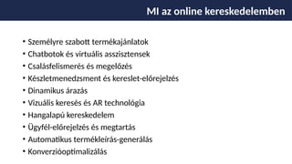 • Személyre szabott termékajánlatok
• Chatbotok és virtuális asszisztensek
• Csalásfelismerés és megelőzés
• Készletmenedzsment és kereslet-előrejelzés
• Dinamikus árazás
• Vizuális keresés és AR technológia
• Hangalapú kereskedelem
• Ügyfél-előrejelzés és megtartás
• Automatikus termékleírás-generálás
• Konverzióoptimalizálás
MI az online kereskedelemben
 