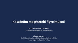 Köszönöm megtisztelő figyelmüket!
Dr. Dr. habil. Kollár Csaba PhD.
tudományos főmunkatárs, műhelyvezető
Óbudai Egyetem
Bánki Donát Gépész és Biztonságtechnikai Mérnöki Kar
Mesterséges Intelligencia Műhely
 