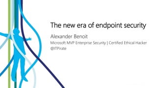 The new era of endpoint security
Alexander Benoit
Microsoft MVP Enterprise Security | Certified Ethical Hacker
@ITPirate
 