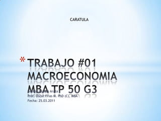 Gastón Quispe Arata  Prof. Oscar Frias M. PhD (C), MBA Fecha: 25.03.2011 TRABAJO #01MACROECONOMIA MBA TP 50 G3 CARATULA 
