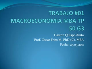 TRABAJO #01MACROECONOMIA MBA TP 50 G3 Gastón Quispe Arata  Prof. Oscar Frias M. PhD (C), MBA Fecha: 25.03.2011 