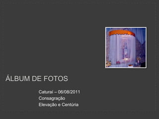 Caturaí – 06/08/2011 Consagração Elevação e Centúria Álbum de Fotos 