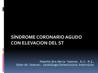 Ponente:Dra.María Taveras, R.I. M.I.
Tutor:Dr.Taveras: Cardiólogo/Intensivista-Internista
SÍNDROME CORONARIO AGUDO
CON ELEVACION DEL ST
 